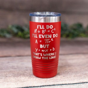 May include: Red stainless steel tumbler with a white inscription that reads "I'll do A² + B² = C² I'll even do A = πr² BUT y = mx + b THAT'S WHERE I DRAW THE LINE!"