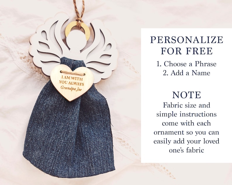 May include: White wooden angel ornament with a heart-shaped wooden tag that says "I am with you always Grandpa Joe". The angel has a blue denim fabric attached to it. The text "PERSONALIZE FOR FREE" is written in black text on a white background. The text "1. Choose a Phrase 2. Add a Name" is written in black text on a white background. The text "NOTE Fabric size and simple instructions come with each ornament so you can easily add your loved one's fabric" is written in black text on a white background.