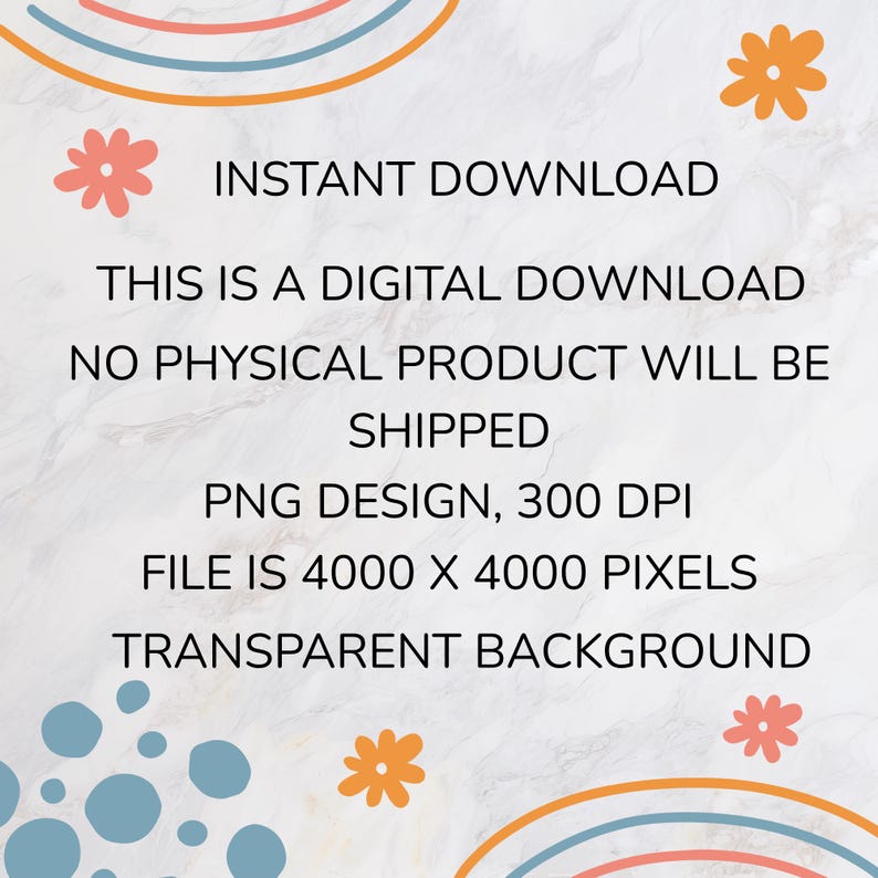 May include: Digital download graphic with text: Instant Download, This is a digital download, No physical product will be shipped, PNG design, 300 DPI, File is 4000 x 4000 pixels, Transparent background. Decorative floral and rainbow elements.