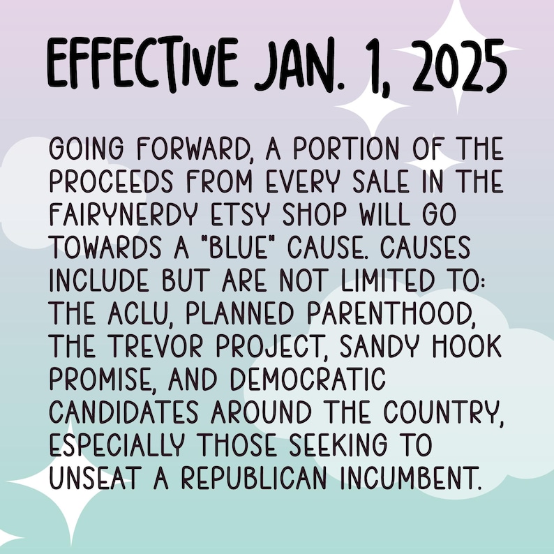 May include: A text-based image with a pink and blue gradient background. The text reads "EFFECTIVE JAN. 1, 2025" and explains that a portion of the proceeds from every sale in the Fairynerdy Etsy shop will go towards a "blue" cause. The text lists several causes, including the ACLU, Planned Parenthood, the Trevor Project, Sandy Hook Promise, and Democratic candidates around the country, especially those seeking to unseat a Republican incumbent.