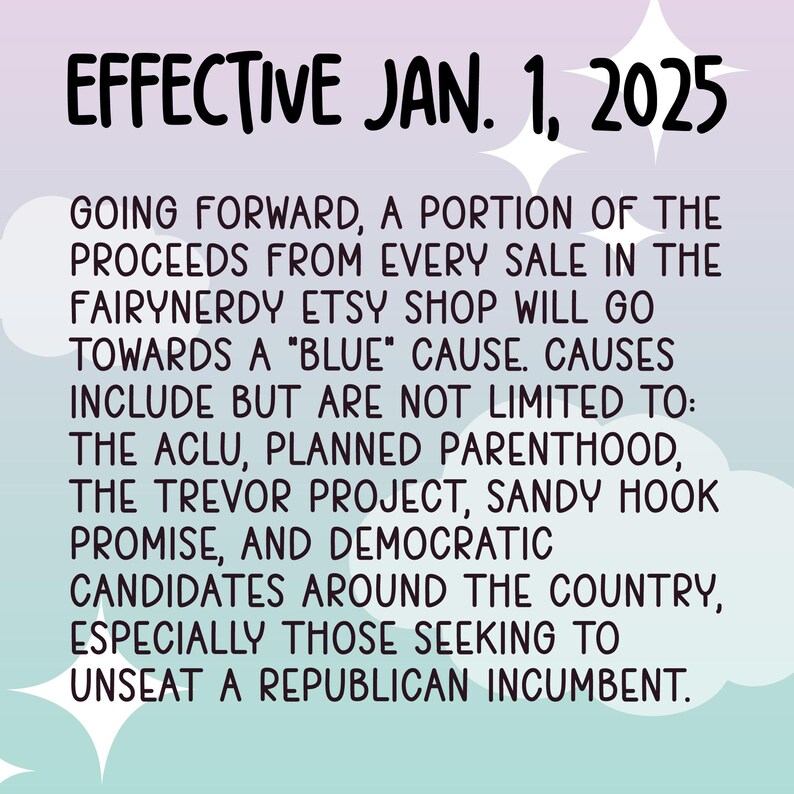 May include: A text-based image with a pink and blue gradient background. The text reads "EFFECTIVE JAN. 1, 2025" and explains that a portion of the proceeds from every sale in the Fairynerdy Etsy shop will go towards a "blue" cause. The text lists several causes, including the ACLU, Planned Parenthood, the Trevor Project, Sandy Hook Promise, and Democratic candidates around the country, especially those seeking to unseat a Republican incumbent.