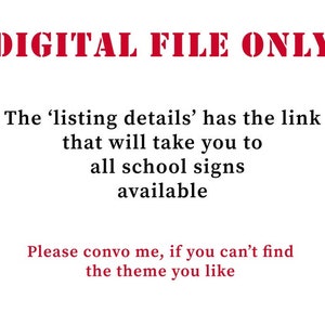 May include: Text overlay on a white background that reads "DIGITAL FILE ONLY". The text below reads "The 'listing details' has the link that will take you to all school signs available. Please convo me, if you can't find the theme you like."