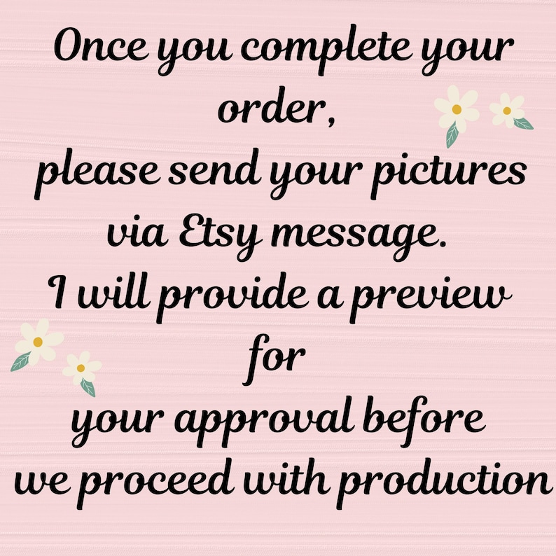 May include: Text on a pink background reads: "Once you complete your order, please send your pictures via Etsy message. I will provide a preview for your approval before we proceed with production."