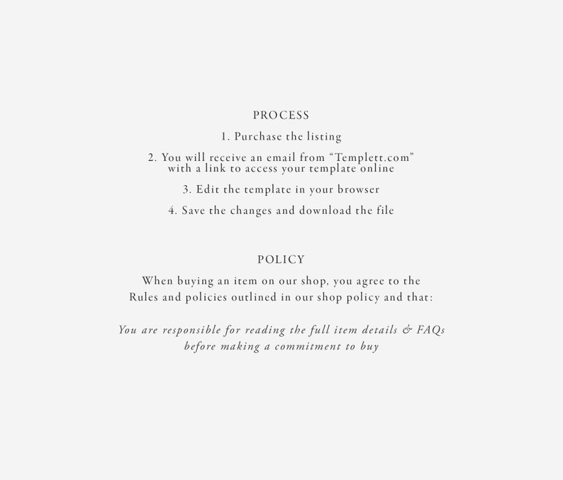 May include: Text-based instructions for purchasing and editing a digital template. The text reads "PROCESS" followed by four steps for purchasing and editing a digital template. The text also reads "POLICY" followed by a statement about agreeing to the shop's rules and policies.