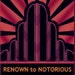 RENOWN TO NOTORIOUS