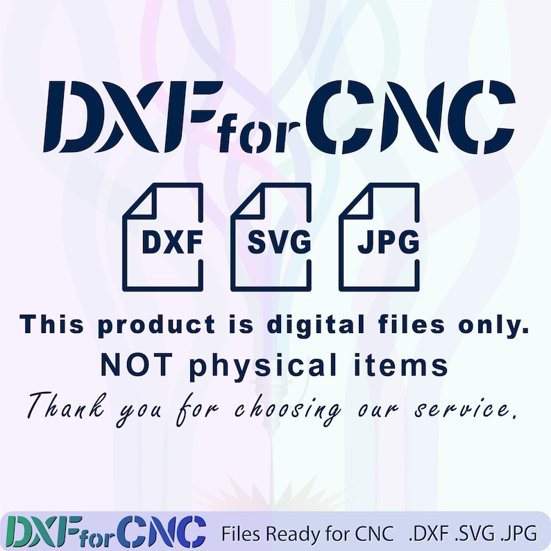 May include: Blue text on a white background reads "DXF for CNC". Below the text are three icons representing file types: DXF, SVG, and JPG. The text "This product is digital files only. NOT physical items" is below the icons. The text "Thank you for choosing our service." is below the previous text. The text "DXF for CNC Files Ready for CNC .DXF .SVG .JPG" is at the bottom of the image.