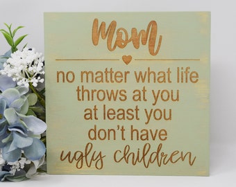 Mom, no matter what life throws at you at least you don't have ugly children 7x7, 10x10 12x12, 15x15, 20x20, 25x25, 30x30 Engraved Wood Sign