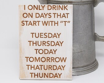 I only drink on days that start with "T" Tuesday, Thursday, Today, Tomorrow 5x7, 8x12, 10x15, 15x22, 20x30, 24x36 Engraved Wood Sign