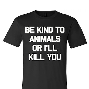 Be Kind To Animals Or I&#39;ll Kill You
