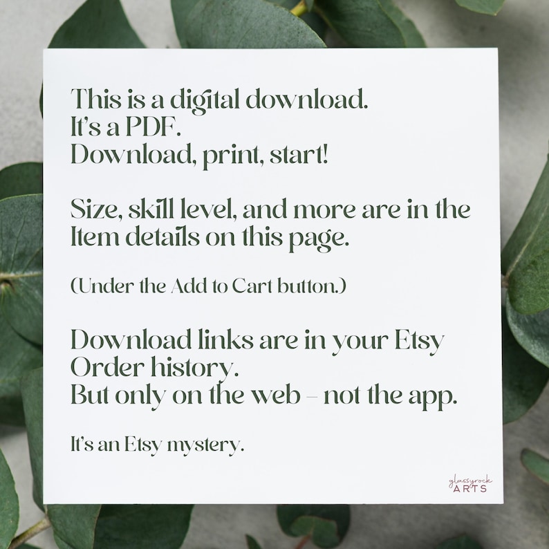 May include: Text on a white background with a green leafy border. The text reads: "This is a digital download. It's a PDF. Download, print, start! Size, skill level, and more are in the item details on this page. (Under the Add to Cart button.) Download links are in your Etsy Order history. But only on the web - not the app. It's an Etsy mystery. glassyrock ARTS"