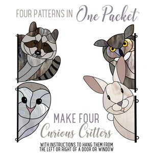 May include: Four stained glass patterns for making window hangings. The patterns are a raccoon, an owl, a bunny, and another owl. The text on the image reads "Four Patterns in One Packet" and "Make Four Curious Critters".