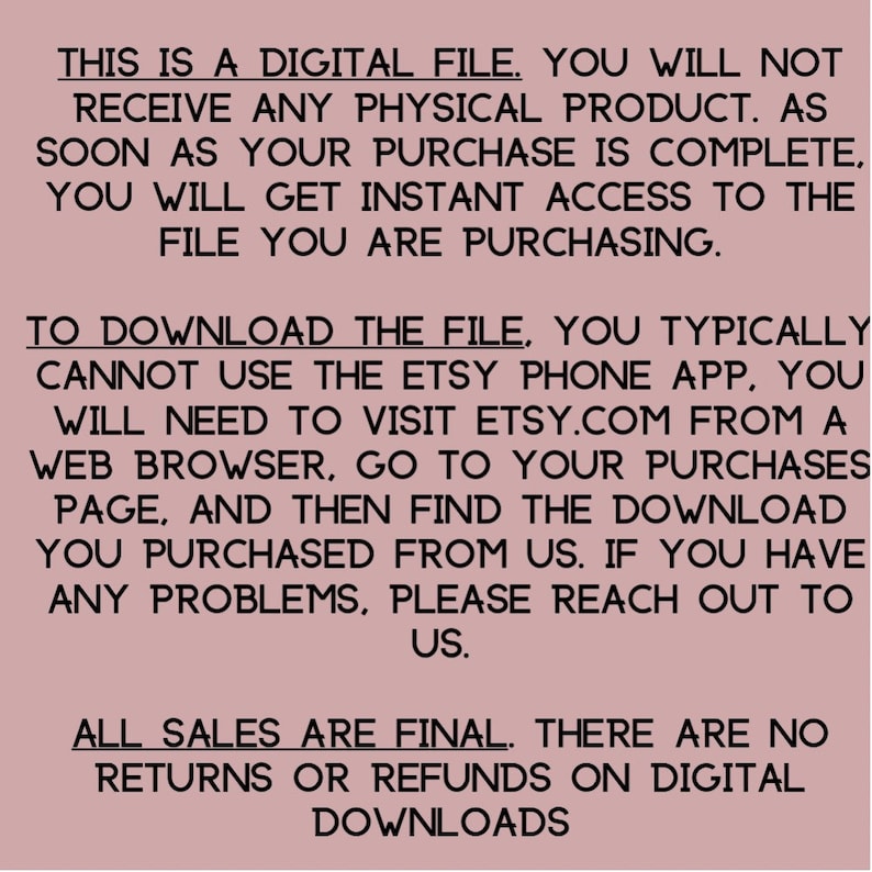 May include: Text on a pink background states: "THIS IS A DIGITAL FILE...YOU WILL GET INSTANT ACCESS...TO DOWNLOAD THE FILE...ALL SALES ARE FINAL...NO RETURNS OR REFUNDS ON DIGITAL DOWNLOADS."