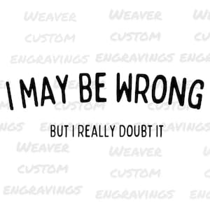 May include: Black and white text graphic that reads "I may be wrong but I really doubt it".