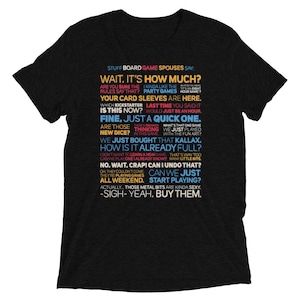May include: Black t-shirt with a white graphic print of text that reads "Stuff Board Game Spouses Say: Wait. It's How Much? Are you sure the rules say that? Party Games Your Card Sleeves are here. Which Kickstarter is this now? Last time you said it would just be an hour. Fine. Just a quick one. Are those new dice? Thinking in this game. What's that one game we just played with the fun art? We just bought that Kallax, how is it already full? I don't want to learn a new game. That's way too many little bits. Can we play one I already know? No, wait, crap! Can I undo that? Oh they couldn't come. They're playing games all weekend. Can we just start playing? Actually... those metal bits are kinda sexy. -Sigh- Yeah, buy them."