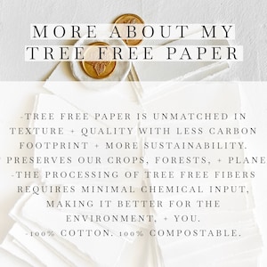 May include: Text on a white background with a gold wax seal. The text reads "More About My Tree Free Paper."  The text below the title reads: "Tree free paper is unmatched in texture + quality with less carbon footprint + more sustainability. It preserves our crops, forests, + planet. The processing of tree free fibers requires minimal chemical input, making it better for the environment, + you. 100% cotton. 100% compostable."