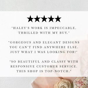 May include: Five star review with text that reads "HALEY'S WORK IS IMPECCABLE. THRILLED WITH MY BUY." "GORGEOUS AND ELEGANT DESIGNS YOU CAN'T FIND ANYWHERE ELSE. JUST WHAT I WAS LOOKING FOR!" "SO BEAUTIFUL AND CLASSY WITH RESPONSIVE CUSTOMER SERVICE. THIS SHOP IS TOP-NOTCH."