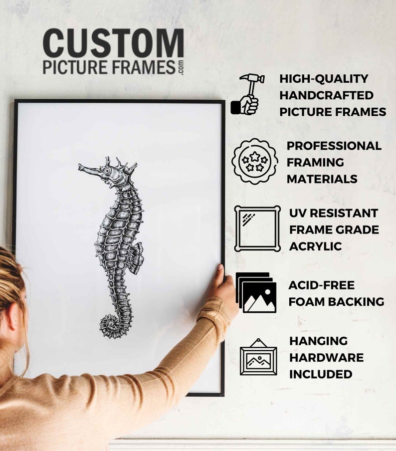 May include: A black picture frame with a white background and a black and white illustration of a seahorse. The frame is being hung on a white wall. The text "CUSTOM PICTURE FRAMES" is at the top of the image. The text "HIGH-QUALITY HANDCRAFTED PICTURE FRAMES" is on the right side of the image. The text "PROFESSIONAL FRAMING MATERIALS" is on the right side of the image. The text "UV RESISTANT FRAME GRADE ACRYLIC" is on the right side of the image. The text "ACID-FREE FOAM BACKING" is on the right side of the image. The text "HANGING HARDWARE INCLUDED" is on the right side of the image.