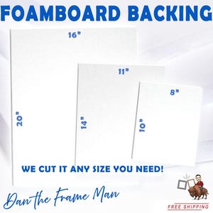 May include: Three white foamboard backing sheets in different sizes: 20" x 16", 14" x 11", and 10" x 8".  The text "FOAMBOARD BACKING" is at the top of the image. The text "WE CUT IT ANY SIZE YOU NEED!" is below the foamboard sheets. The text "Dan the Frame Man" is below the text "WE CUT IT ANY SIZE YOU NEED!" The text "FREE SHIPPING" is at the bottom of the image.