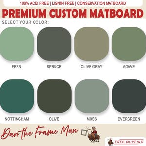 May include: A color chart showing ten different shades of green matboard. The colors are labeled: Fern, Spruce, Olive Gray, Agave, Nottingham, Olive, Moss, Evergreen. The text "Premium Custom Matboard" is at the top of the chart. The text "Select Your Color" is below the title. The text "Dan the Frame Man" is at the bottom of the chart.