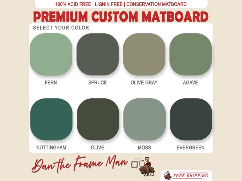May include: A color chart showing ten different shades of green matboard. The colors are labeled: Fern, Spruce, Olive Gray, Agave, Nottingham, Olive, Moss, Evergreen. The text "Premium Custom Matboard" is at the top of the chart. The text "Select Your Color" is below the title. The text "Dan the Frame Man" is at the bottom of the chart.