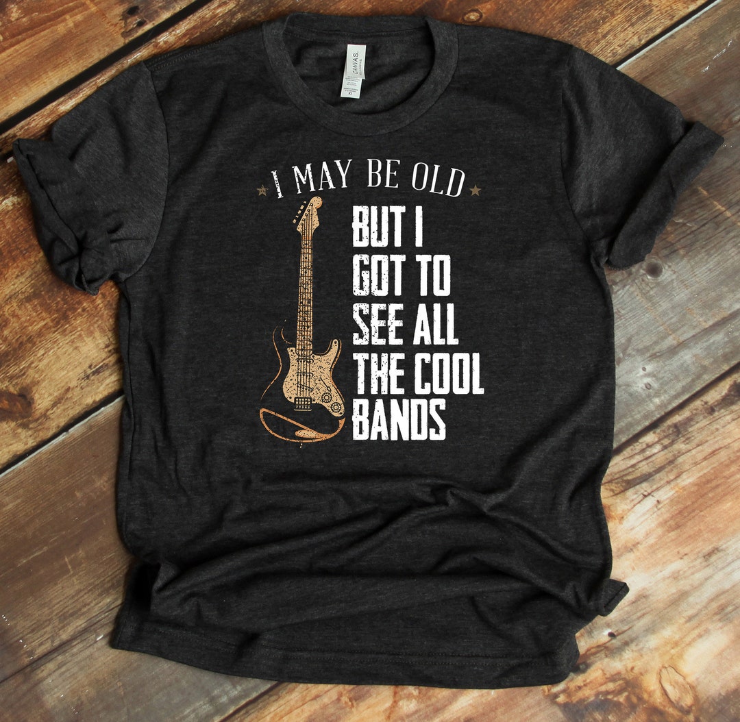 I May Be Old but I Got to See All the Cool Bands T-shirt - Rock N Roll -  Music Lover - Concert Shirt - Etsy New Zealand
