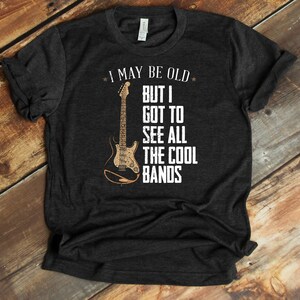 I May Be Old But I Got To See All The Cool Bands T-Shirt - Rock N Roll - Music Lover - Concert Shirt