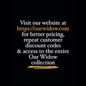 Visit our website at ourwidow.com for better pricing, repeat customer discount codes, and access to the entire Our Widow collection. Thank you.