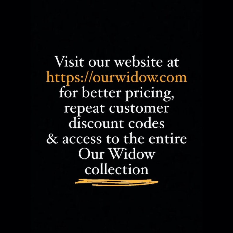 Visit our website at ourwidow.com for better pricing, repeat customer discount codes, and access to the entire Our Widow collection. Thank you.