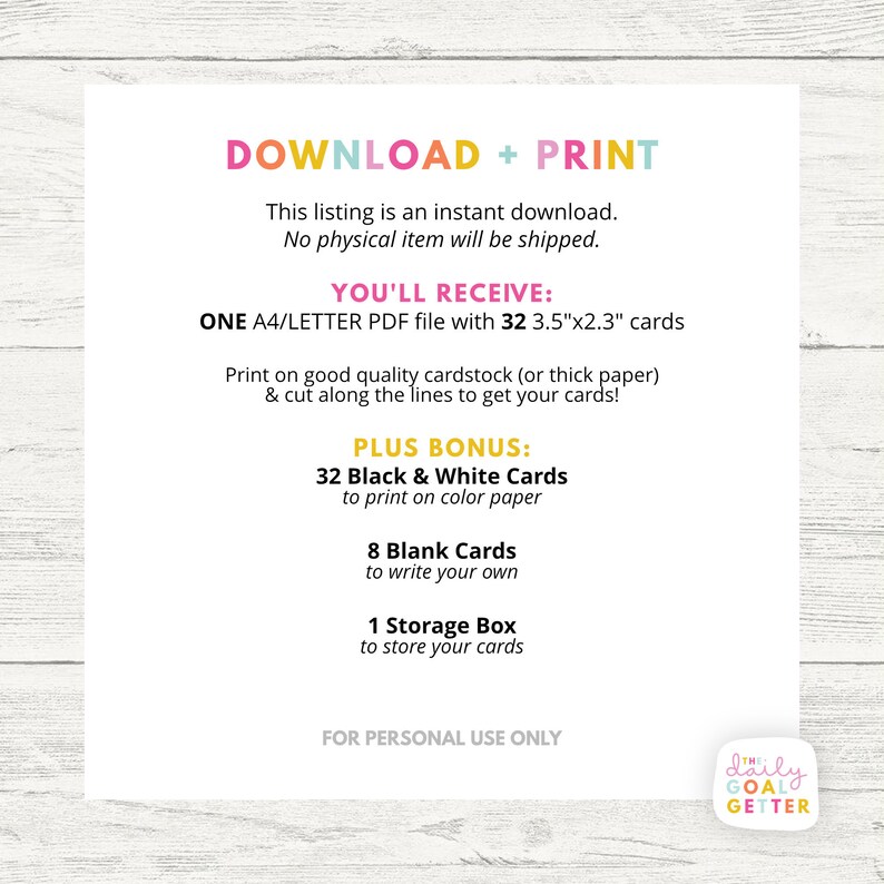 May include: Printable download for 32 black and white 3.5" x 2.3" cards, plus 8 blank cards and a storage box. The text reads "Download + Print", "You'll Receive: One A4/Letter PDF file with 32 3.5"x2.3" cards", "Print on good quality cardstock (or thick paper) & cut along the lines to get your cards!", "Plus Bonus: 32 Black & White Cards to print on color paper", "8 Blank Cards to write your own", "1 Storage Box to store your cards", "For Personal Use Only", and "I'm a Daily Goal Getter".