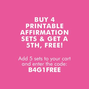 May include: Pink background with white text that reads "BUY 4 PRINTABLE AFFIRMATION SETS & GET A 5TH, FREE! Add 5 sets to your cart and enter the code: B4G1 FREE"