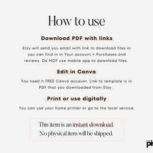 May include: How to use a downloadable PDF with links to edit in Canva. This item is an instant download, no physical item will be shipped. The text on the image reads: "How to use Download PDF with links Etsy will send you email with link to download files or you can find in in Your account > Purchases and reviews. Do NOT use mobile app to download files. Edit in Canva You need it FREE Canva account. Link to template is in PDF that you downloaded from Etsy. Print or use digitally You can use your home printer or go to the local service. This item is an instant download. No physical item will be shipped."