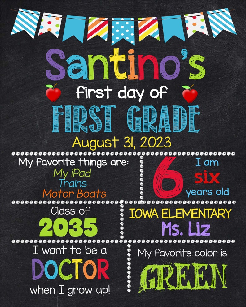 May include: A chalkboard sign with colorful bunting at the top, announcing Santino's first day of first grade. The sign includes details like his age, favorite things, and future aspirations. It also mentions his school, Iowa Elementary, and his teacher, Ms. Liz.