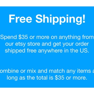 May include: Blue background with white text that reads "Free Shipping!" Spend $35 or more on anything from our etsy store and get your order shipped free anywhere in the US. Combine or mix and match any items as long as the total is $35 or more.