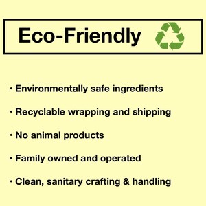 May include: Eco-Friendly label with a green recycling symbol. The label lists five eco-friendly practices: environmentally safe ingredients, recyclable wrapping and shipping, no animal products, family owned and operated, and clean, sanitary crafting & handling.
