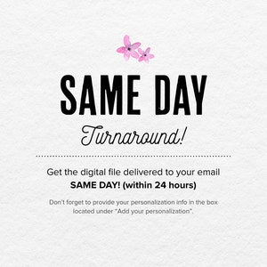 May include: A white background with pink flowers and black text that reads "SAME DAY Turnaround!" Get the digital file delivered to your email SAME DAY! (within 24 hours) Don't forget to provide your personalization info in the box located under "Add your personalization".