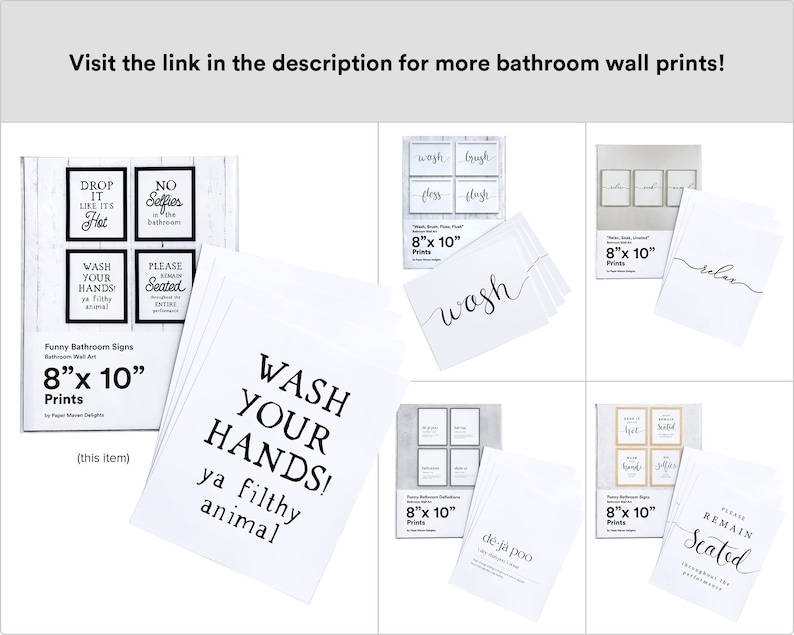 May include: Set of eight 8x10 inch funny bathroom wall art prints. The prints feature humorous bathroom-themed sayings such as "Drop it like it's hot", "No selfies in the bathroom", "Wash your hands ya filthy animal", "Please remain seated throughout the performance", "Wash, brush, floss, flush", "D&eacute;j&agrave; poo", and "Relax".