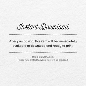 May include: Text on a white background that reads "Instant Download". Below the text is a message that says "After purchasing, this item will be immediately available to download and ready to print!"  Below that is a message that says "This is a DIGITAL item. Please note that NO physical item will be provided."