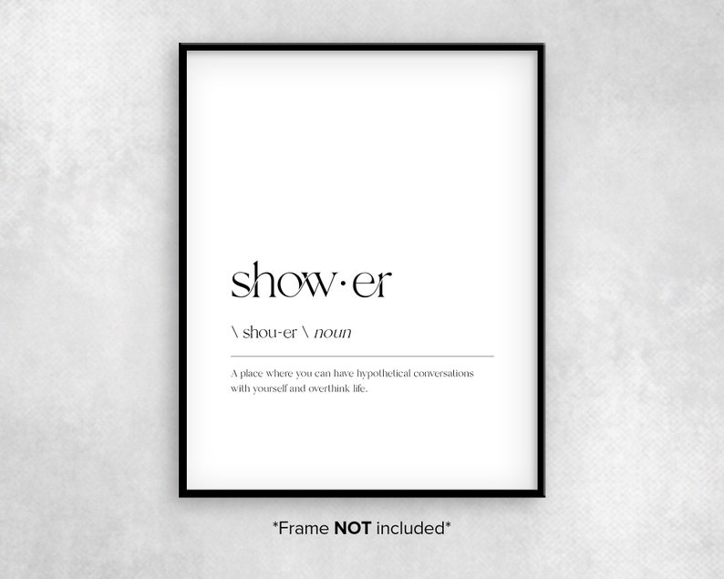 May include: A black and white printable art print with the word "shower" defined as a place to have hypothetical conversations with yourself and overthink life. The text "*Frame NOT included*" is at the bottom of the print.