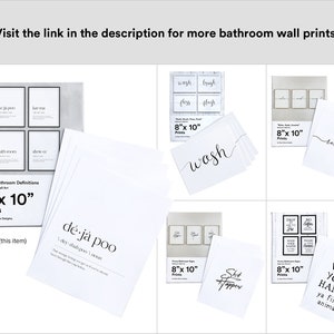 May include: Set of eight 8x10 inch printable bathroom wall art prints with funny bathroom definitions. The prints feature black text on a white background. The prints include the phrases "deja poo", "latham", "wash", "brush", "flush", "relax", "shit happens", and "wash your hands ya filthy animal".