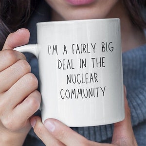 May include: White ceramic mug with black text that reads "I'm a fairly big deal in the nuclear community".