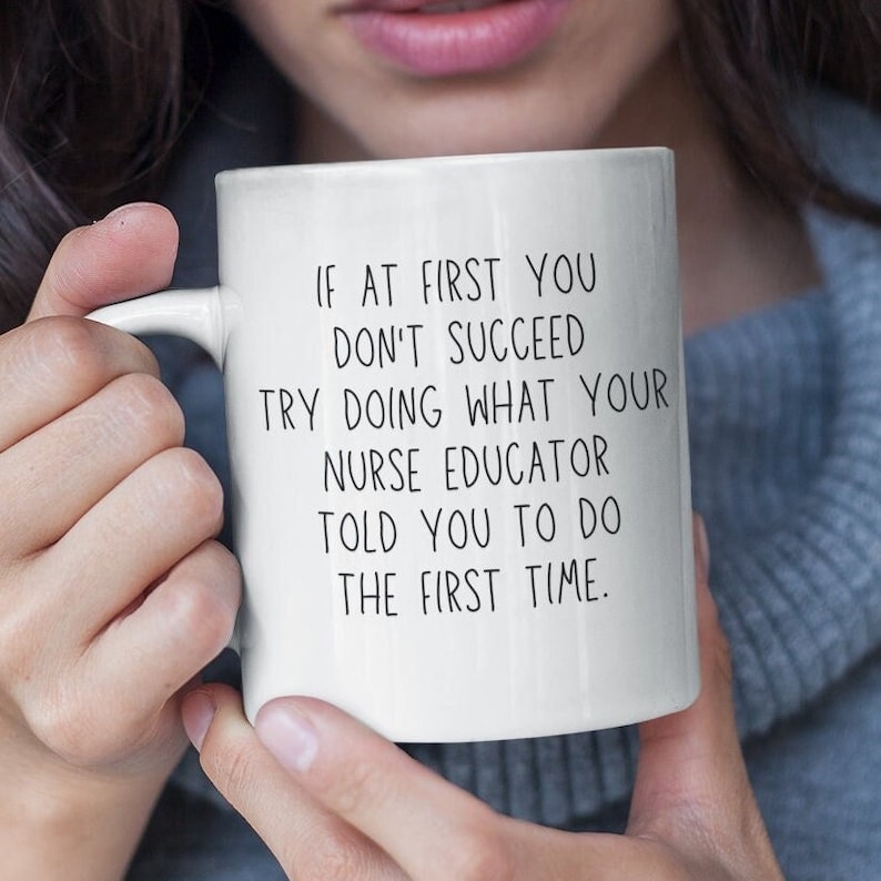 May include: White ceramic coffee mug with black text that reads: "If at first you don't succeed try doing what your nurse educator told you to do the first time."