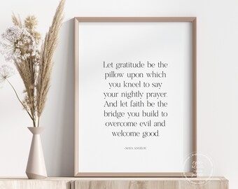 May include: A black and white printable wall art quote by Maya Angelou. The quote reads: "Let gratitude be the pillow upon which you kneel to say your nightly prayer. And let faith be the bridge you build to overcome evil and welcome good."