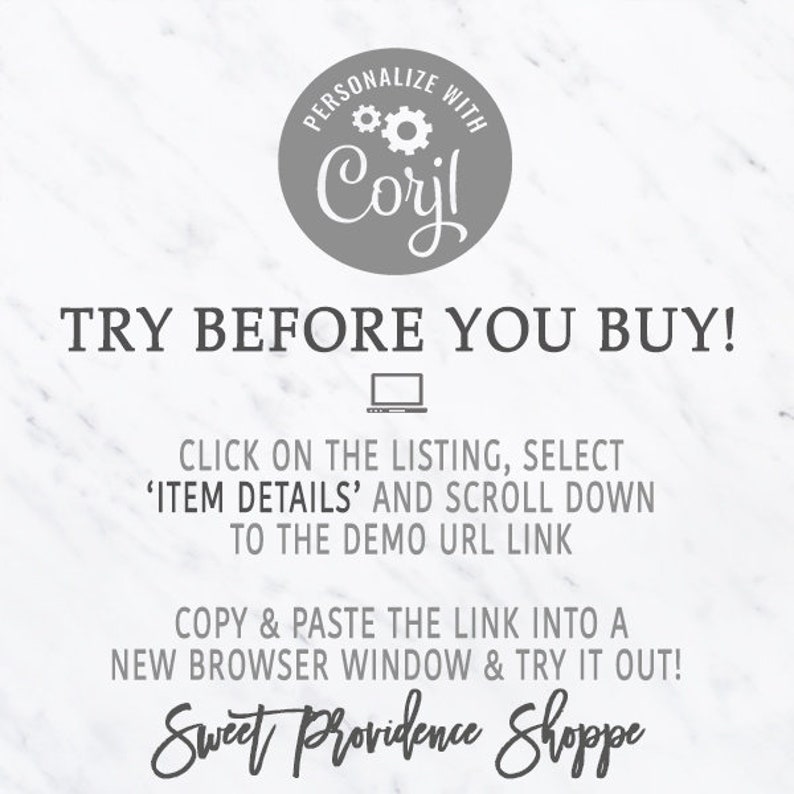 May include: Text on a white marble background that reads "PERSONALIZE WITH Coril TRY BEFORE YOU BUY!" with a laptop icon below.  The text continues "CLICK ON THE LISTING, SELECT 'ITEM DETAILS' AND SCROLL DOWN TO THE DEMO URL LINK COPY & PASTE THE LINK INTO A NEW BROWSER WINDOW & TRY IT OUT! Sweet Providence Shoppe"