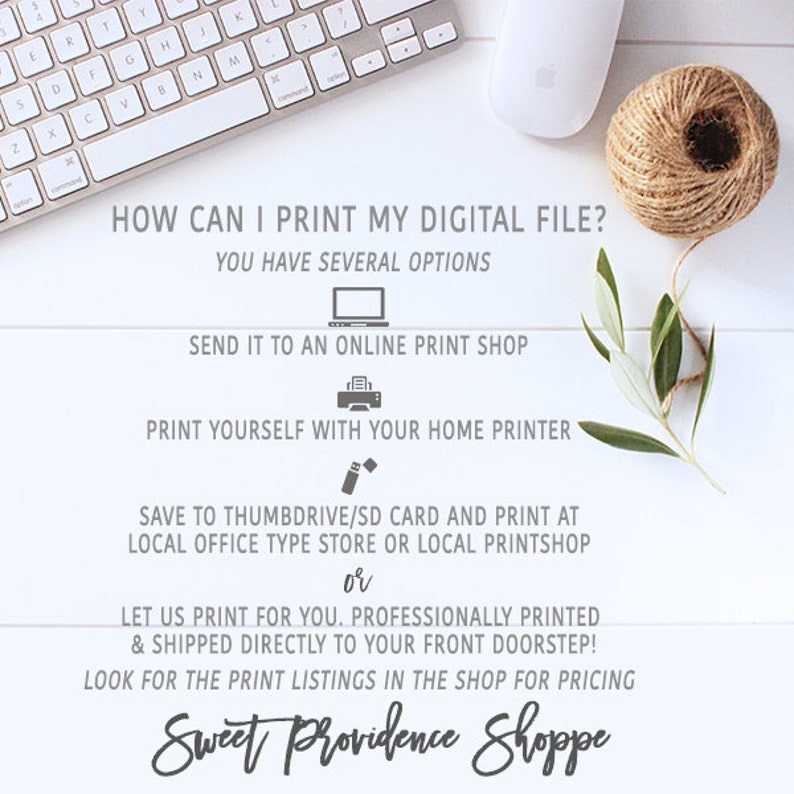 May include: A white background with text that reads "HOW CAN I PRINT MY DIGITAL FILE? YOU HAVE SEVERAL OPTIONS" with options listed below: "SEND IT TO AN ONLINE PRINT SHOP", "PRINT YOURSELF WITH YOUR HOME PRINTER", "SAVE TO THUMBDRIVE/SD CARD AND PRINT AT LOCAL OFFICE TYPE STORE OR LOCAL PRINTSHOP or LET US PRINT FOR YOU. PROFESSIONALLY PRINTED & SHIPPED DIRECTLY TO YOUR FRONT DOORSTEP! LOOK FOR THE PRINT LISTINGS IN THE SHOP FOR PRICING" and the text "Sweet Providence Shoppe".