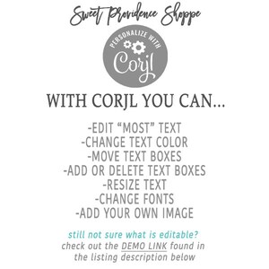 May include: A gray circle with the text "PERSONALIZE WITH Corjl" and a gear icon. The text "WITH CORJL YOU CAN..." is below the circle. A list of features is below the text, including "EDIT "MOST" TEXT", "CHANGE TEXT COLOR", "MOVE TEXT BOXES", "ADD OR DELETE TEXT BOXES", "RESIZE TEXT", "CHANGE FONTS", and "ADD YOUR OWN IMAGE". The text "still not sure what is editable? check out the DEMO LINK found in the listing description below" is at the bottom of the image.