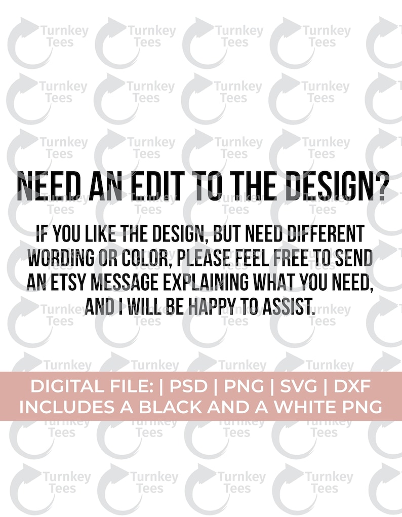 Op de afbeelding: Witte achtergrond met de tekst "NEED AN EDIT TO THE DESIGN?" en "IF YOU LIKE THE DESIGN, BUT NEED DIFFERENT WORDING OR COLOR, PLEASE FEEL FREE TO SEND AN ETSY MESSAGE EXPLAINING WHAT YOU NEED, AND I WILL BE HAPPY TO ASSIST." Bevat ook "DIGITAL FILE: | PSD | PNG | SVG | DXF INCLUDES A BLACK AND A WHITE PNG."