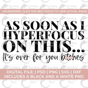 May include: A digital design featuring the phrase "AS SOON AS I HYPERFOCUS ON THIS... It's over for you bitches" in black. The design includes file formats: PSD, PNG, SVG, and DXF, with black and white PNG options.