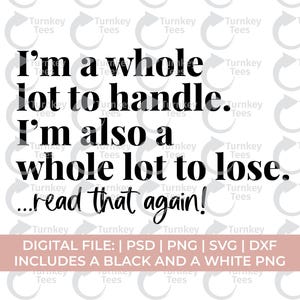 May include: A digital file design with the text "I'm a whole lot to handle. I'm also a whole lot to lose. ...read that again!" in black. Includes PSD, PNG, SVG, and DXF files, plus a black and white PNG.