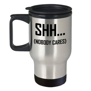 Shh Nobody Cares Travel Mug - Funny Rude Gift Coffee or Tea Cup