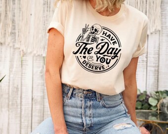 Have The Day You Deserve / Funny Shirt